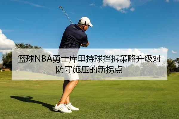 篮球NBA勇士库里持球挡拆策略升级对防守施压的新拐点