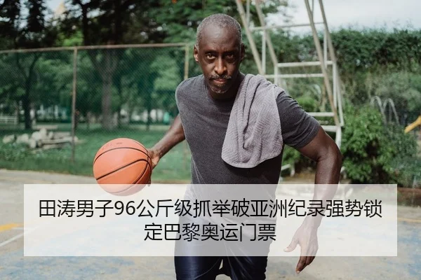 田涛男子96公斤级抓举破亚洲纪录强势锁定巴黎奥运门票