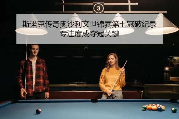 斯诺克传奇奥沙利文世锦赛第七冠破纪录 专注度成夺冠关键